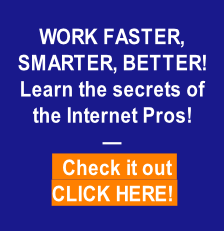 WORK FASTER, 
SMARTER, BETTER!
Learn the secrets of
the Internet Pros!
—
  Check it out 
CLICK HERE! 
